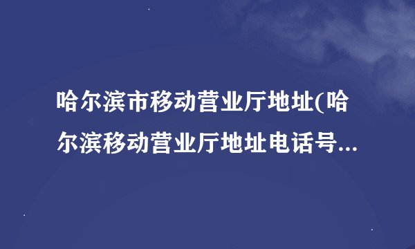 哈尔滨市移动营业厅地址(哈尔滨移动营业厅地址电话号码是多少)