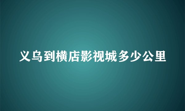 义乌到横店影视城多少公里
