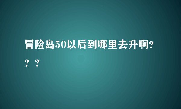 冒险岛50以后到哪里去升啊？？？