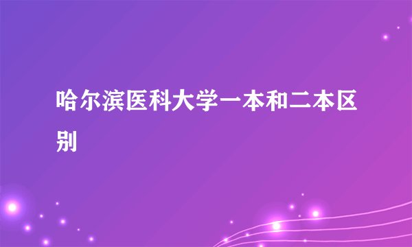 哈尔滨医科大学一本和二本区别