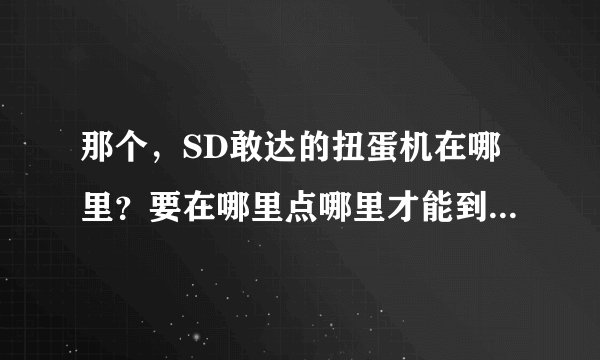 那个，SD敢达的扭蛋机在哪里？要在哪里点哪里才能到扭蛋机那？点哪里开始扭蛋？哪号扭蛋机有《机动战士...