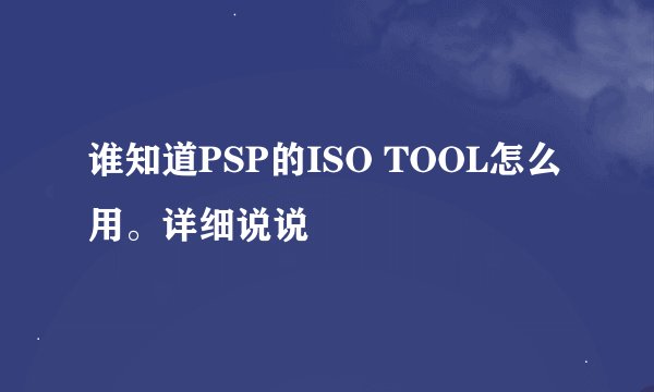 谁知道PSP的ISO TOOL怎么用。详细说说