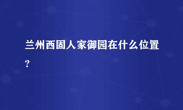 兰州西固人家御园在什么位置？