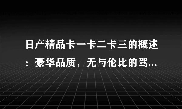 日产精品卡一卡二卡三的概述：豪华品质，无与伦比的驾驶体验！