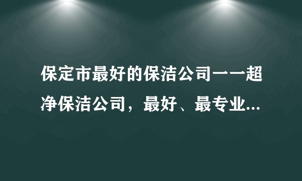保定市最好的保洁公司一一超净保洁公司，最好、最专业。成为保定保洁行业第一品牌