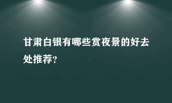 甘肃白银有哪些赏夜景的好去处推荐？