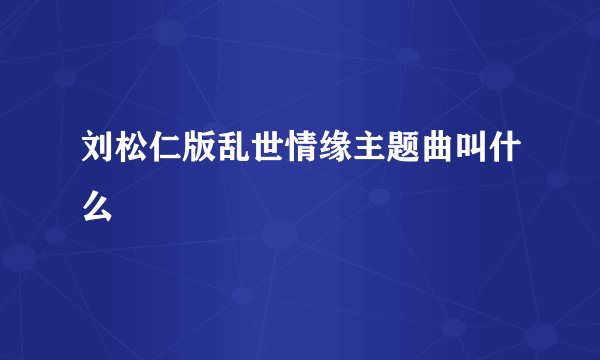 刘松仁版乱世情缘主题曲叫什么