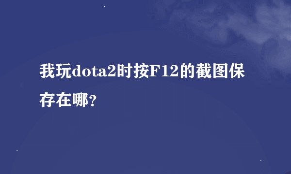 我玩dota2时按F12的截图保存在哪？