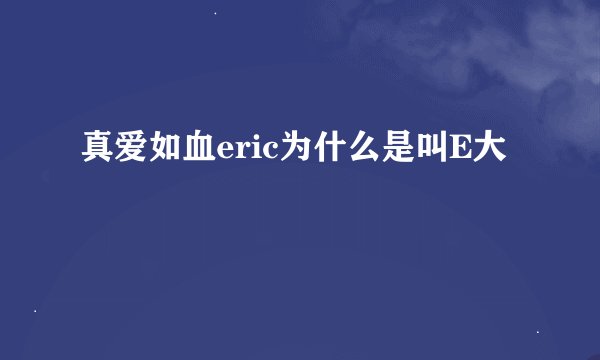 真爱如血eric为什么是叫E大