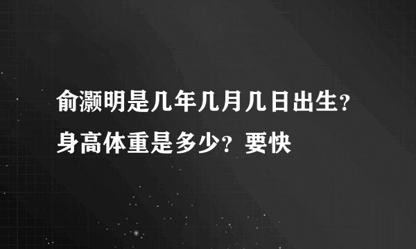 俞灏明是几年几月几日出生？身高体重是多少？要快