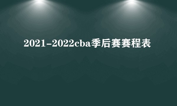 2021-2022cba季后赛赛程表