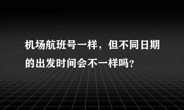 机场航班号一样，但不同日期的出发时间会不一样吗？