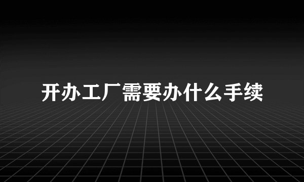 开办工厂需要办什么手续