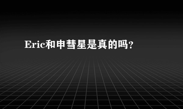 Eric和申彗星是真的吗？