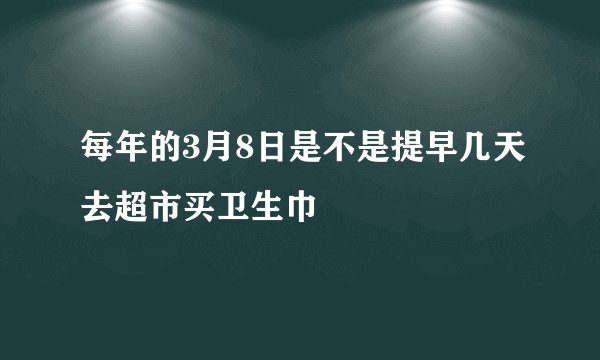 每年的3月8日是不是提早几天去超市买卫生巾