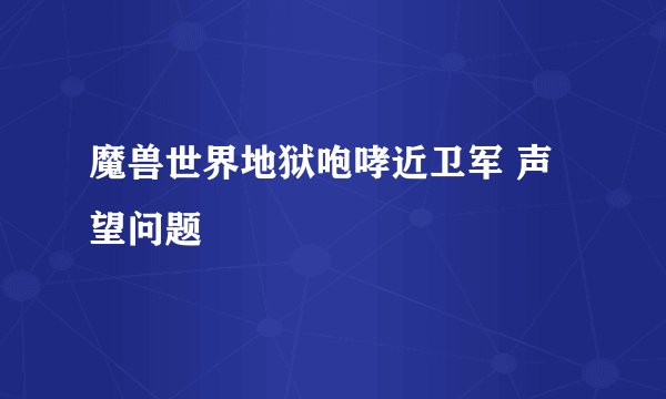 魔兽世界地狱咆哮近卫军 声望问题
