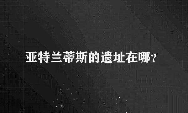 亚特兰蒂斯的遗址在哪？