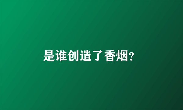 是谁创造了香烟？