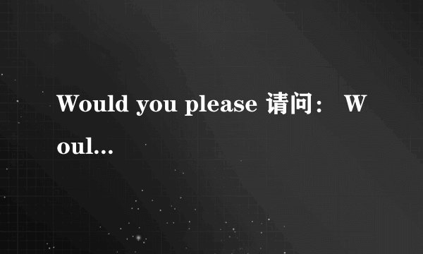 Would you please 请问： Would you please的回答？