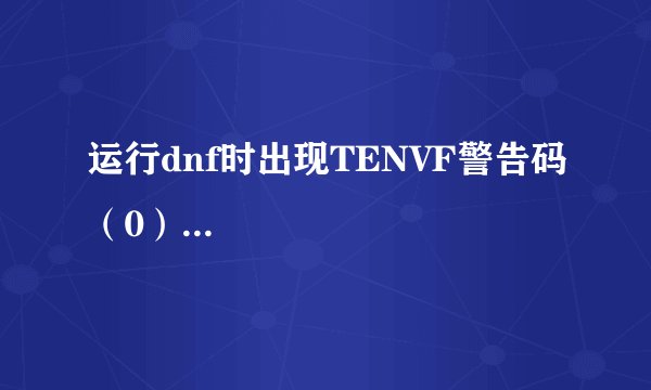 运行dnf时出现TENVF警告码（0）...