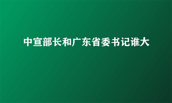 中宣部长和广东省委书记谁大