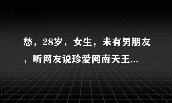 愁，28岁，女生，未有男朋友，听网友说珍爱网南天王找人很神，不知杂样