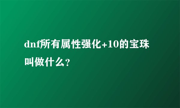 dnf所有属性强化+10的宝珠叫做什么？