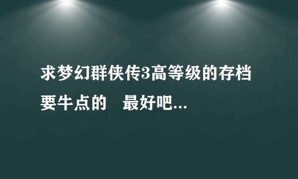 求梦幻群侠传3高等级的存档  要牛点的   最好吧怎么使用存档的步骤完整的写下   要是很好喔会追加分数