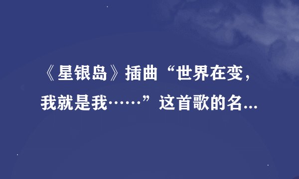 《星银岛》插曲“世界在变，我就是我……”这首歌的名字是什么？？？