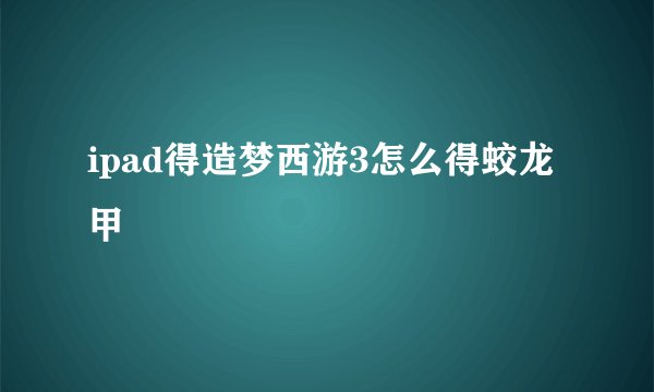 ipad得造梦西游3怎么得蛟龙甲