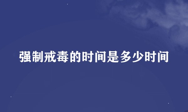 强制戒毒的时间是多少时间