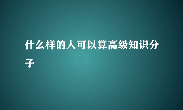 什么样的人可以算高级知识分子