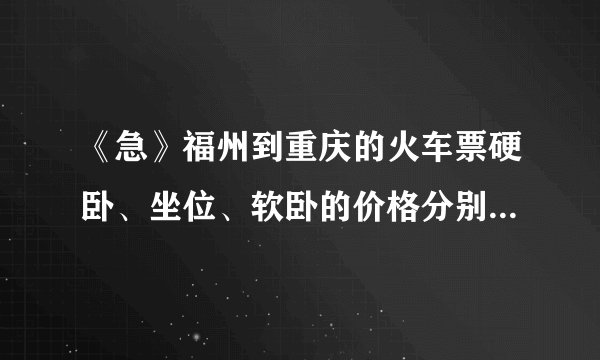 《急》福州到重庆的火车票硬卧、坐位、软卧的价格分别是多少钱一张？