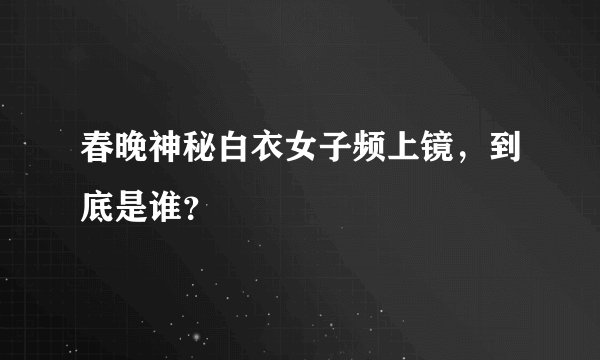春晚神秘白衣女子频上镜，到底是谁？