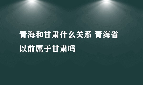 青海和甘肃什么关系 青海省以前属于甘肃吗