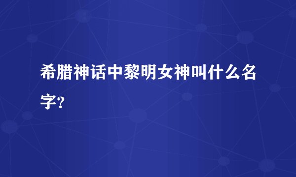 希腊神话中黎明女神叫什么名字?