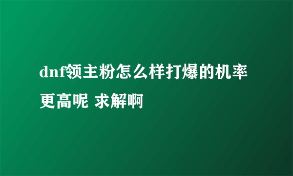 dnf领主粉怎么样打爆的机率更高呢 求解啊