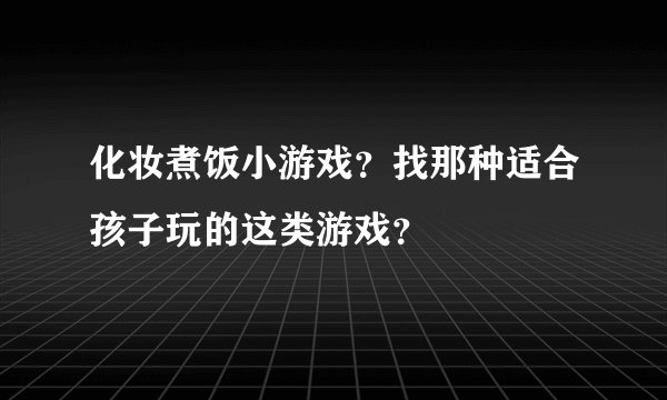 化妆煮饭小游戏？找那种适合孩子玩的这类游戏？