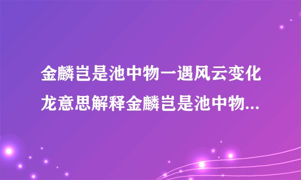 金麟岂是池中物一遇风云变化龙意思解释金麟岂是池中物一遇风云变化龙出自什么电视剧