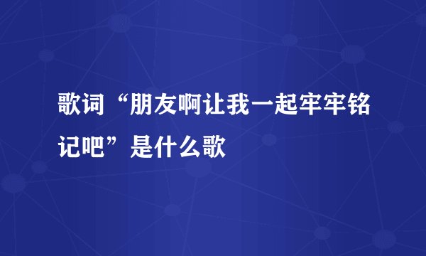 歌词“朋友啊让我一起牢牢铭记吧”是什么歌