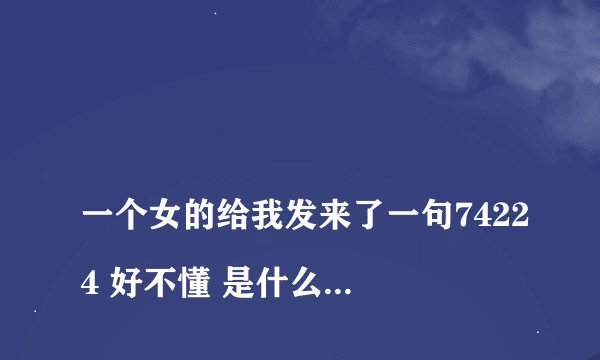一个女的给我发来了一句74224 好不懂 是什么意思 希望大家帮忙理解一下啦 谢谢