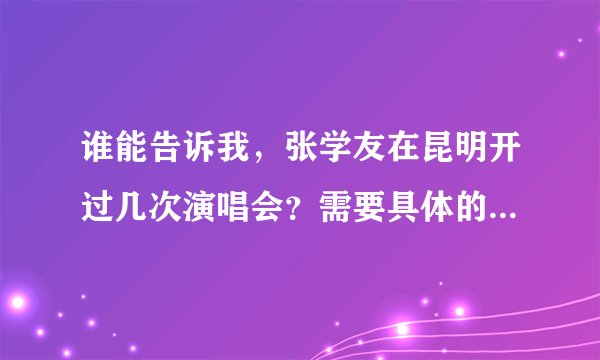 谁能告诉我，张学友在昆明开过几次演唱会？需要具体的时间地点。谢谢！