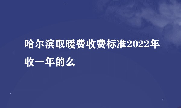 哈尔滨取暖费收费标准2022年收一年的么