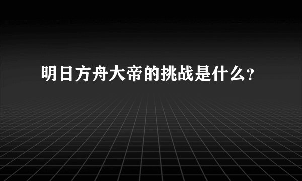 明日方舟大帝的挑战是什么？