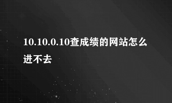 10.10.0.10查成绩的网站怎么进不去