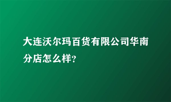 大连沃尔玛百货有限公司华南分店怎么样？