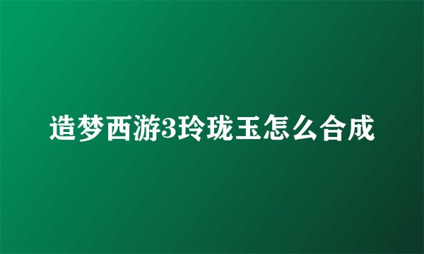 造梦西游3玲珑玉怎么合成