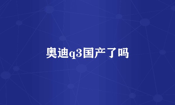 奥迪q3国产了吗