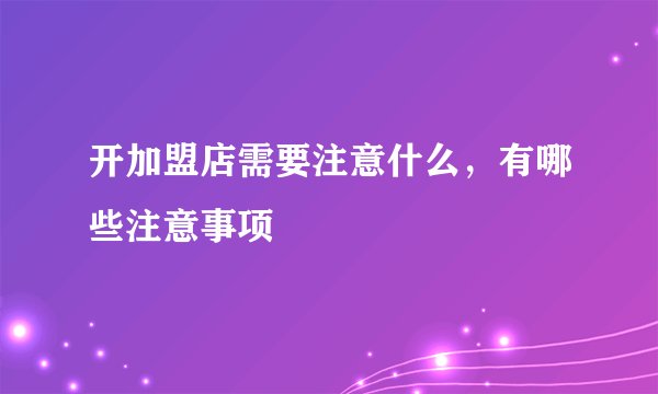 开加盟店需要注意什么，有哪些注意事项