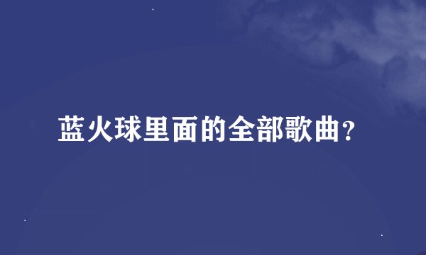 蓝火球里面的全部歌曲？